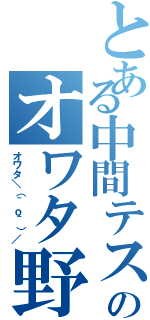 とある中間テストのオワタ野郎（オワタ＼（＾ｏ＾）／）