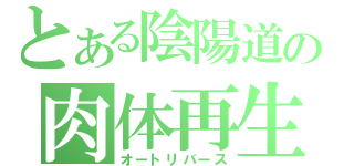 とある陰陽道の肉体再生（オートリバース）