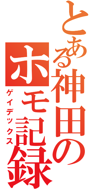 とある神田のホモ記録（ゲイデックス）