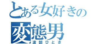 とある女好きの変態男（波部ひとき）