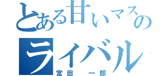 とある甘いマスクのライバル（宮田 一郎）