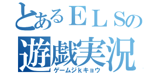 とあるＥＬＳの遊戯実況（ゲームジｋキョウ）