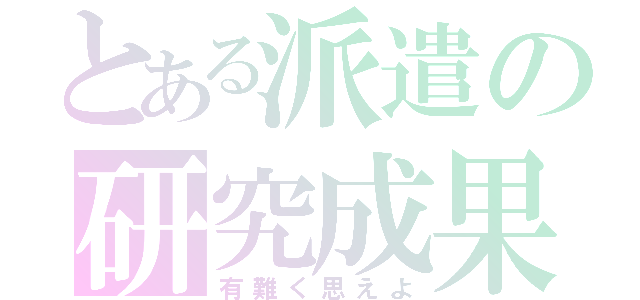 とある派遣の研究成果（有難く思えよ）