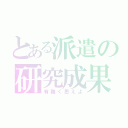 とある派遣の研究成果（有難く思えよ）