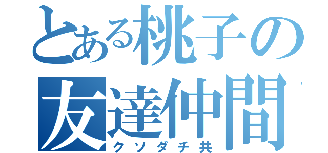 とある桃子の友達仲間（クソダチ共）