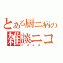 とある厨ニ病の雑談ニコ生（ｇｄｇｄ）