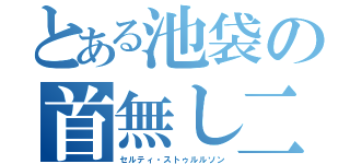 とある池袋の首無し二輪手（セルティ・ストゥルルソン）