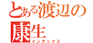 とある渡辺の康生（インデックス）