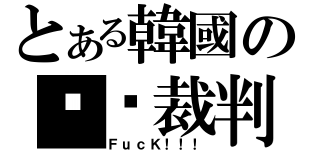 とある韓國の垃圾裁判（ＦｕｃＫ！！！）