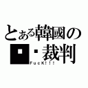 とある韓國の垃圾裁判（ＦｕｃＫ！！！）