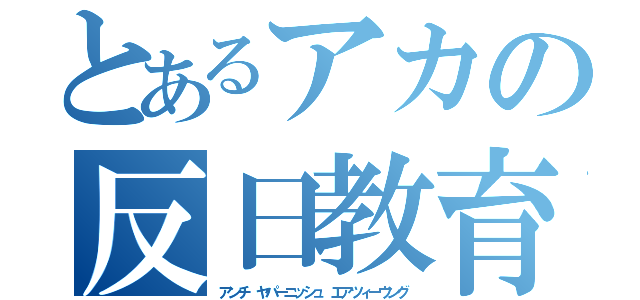 とあるアカの反日教育（アンチ ヤパーニッシュ エアツィーウング）