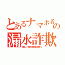 とあるナマポ者の漏水詐欺（転居したくて建物を事故偽装の破壊する）