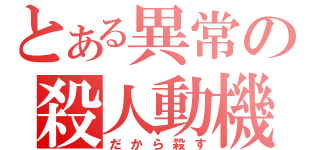 とある異常の殺人動機（だから殺す）