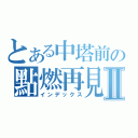 とある中塔前の點燃再見再見Ⅱ（インデックス）