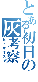 とある初日の灰考察（ヒトオオスギ）