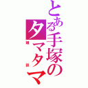 とある手塚のタマタマ（雑談）