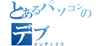 とあるパソコン部のデブ（インデックス）