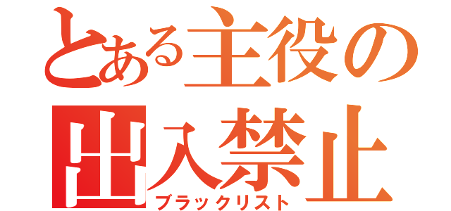 とある主役の出入禁止（ブラックリスト）