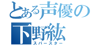 とある声優の下野紘（スパースター）