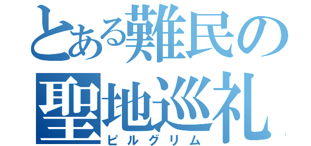 とある難民の聖地巡礼（ピルグリム）