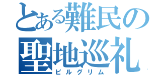 とある難民の聖地巡礼（ピルグリム）