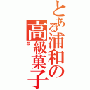 とある浦和の高級菓子（殺）