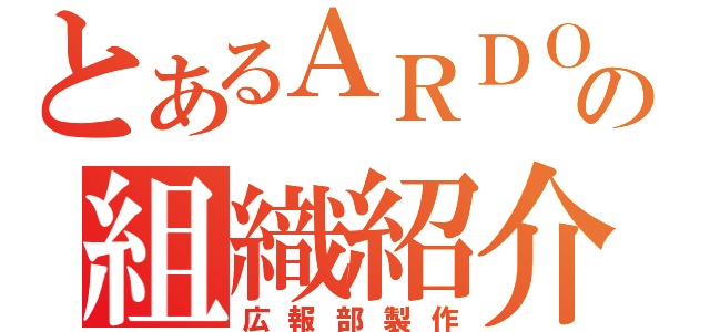 とあるＡＲＤＯの組織紹介（広報部製作）