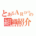 とあるＡＲＤＯの組織紹介（広報部製作）