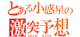 とある小惑星の激突予想（２０２９． ２０３６）