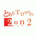 とあるＴＤＭ民の２ｏｎ２（Ｂｏ２）