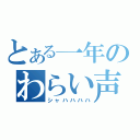 とある一年のわらい声（シャハハハハ）