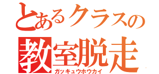 とあるクラスの教室脱走（ガッキュウホウカイ）