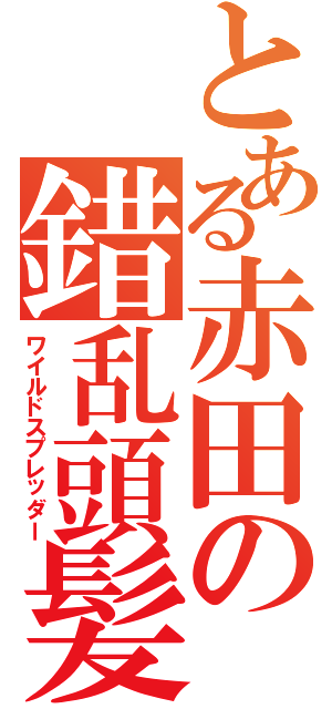 とある赤田の錯乱頭髪Ⅱ（ワイルドスプレッダー）