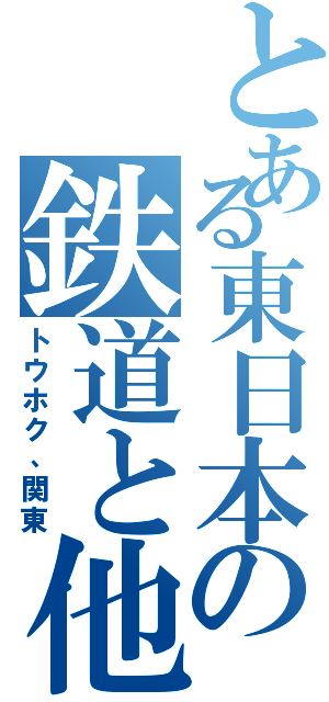 とある東日本の鉄道と他（トウホク、関東）