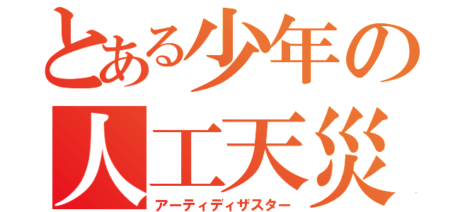 とある少年の人工天災（アーティディザスター）