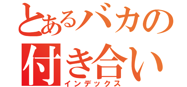 とあるバカの付き合い（インデックス）