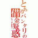 とあるバンタリの借金疑惑（しゃっきんぎわく）