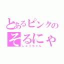 とあるピンクのそるにゃ（しゅうちゃん）