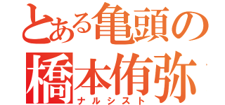 とある亀頭の橋本侑弥（ナルシスト）