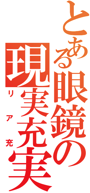 とある眼鏡の現実充実（リア充）