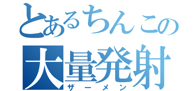 とあるちんこの大量発射（ザーメン）