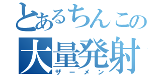 とあるちんこの大量発射（ザーメン）