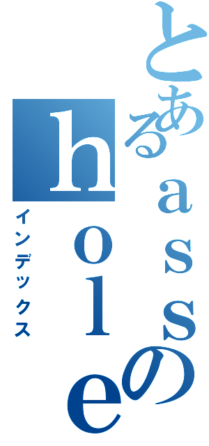 とあるａｓｓのｈｏｌｅ（インデックス）