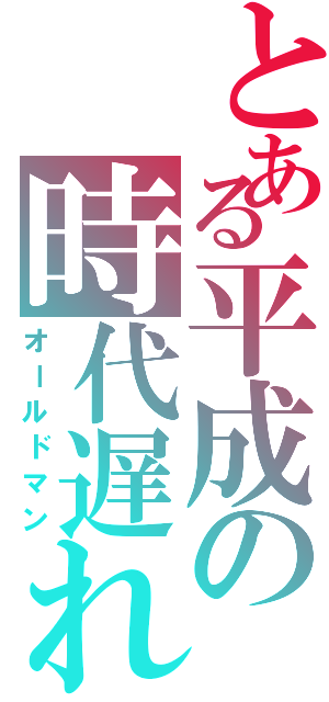 とある平成の時代遅れ（オールドマン）