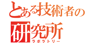 とある技術者の研究所（ラボラトリー）