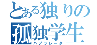 とある独りの孤独学生（ハブラレータ）