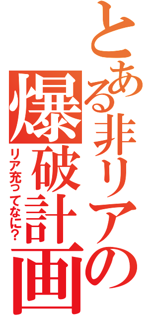 とある非リアの爆破計画（リア充ってなに？）