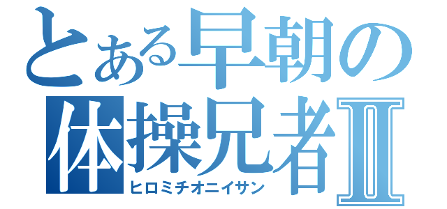 とある早朝の体操兄者Ⅱ（ヒロミチオニイサン）