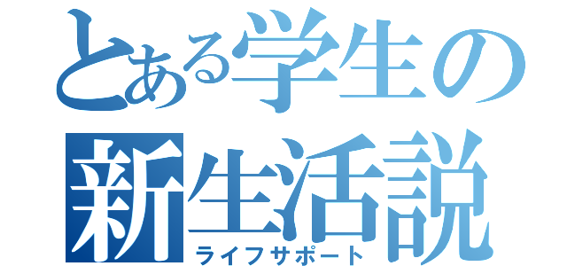 とある学生の新生活説明（ライフサポート）