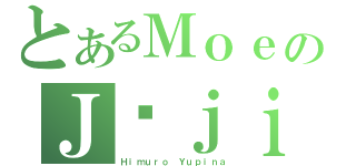 とあるＭｏｅのＪūｊｉ（Ｈｉｍｕｒｏ Ｙｕｐｉｎａ）